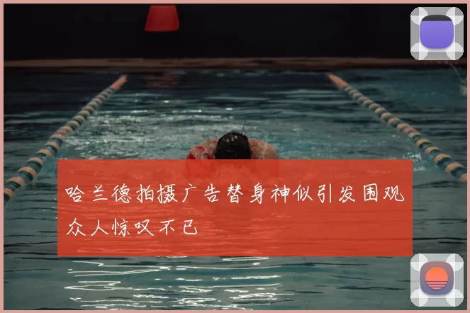 哈兰德拍摄广告替身神似引发围观众人惊叹不已