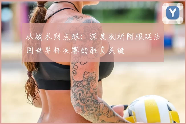 从战术到点球：深度剖析阿根廷法国世界杯决赛的胜负关键