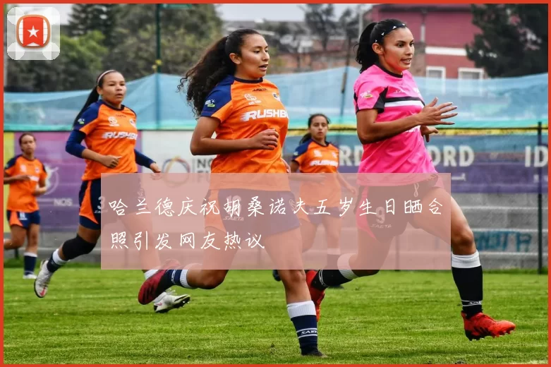 哈兰德庆祝胡桑诺夫五岁生日晒合照引发网友热议