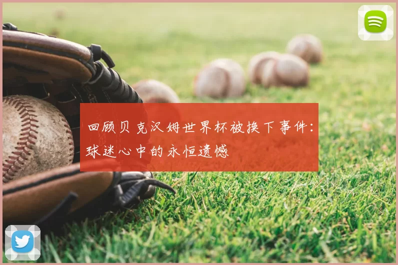 回顾贝克汉姆世界杯被换下事件：球迷心中的永恒遗憾