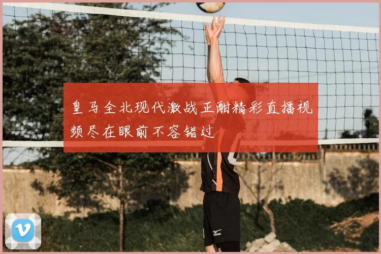 皇马全北现代激战正酣精彩直播视频尽在眼前不容错过