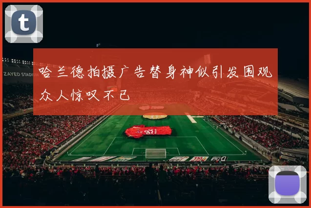 哈兰德拍摄广告替身神似引发围观众人惊叹不已