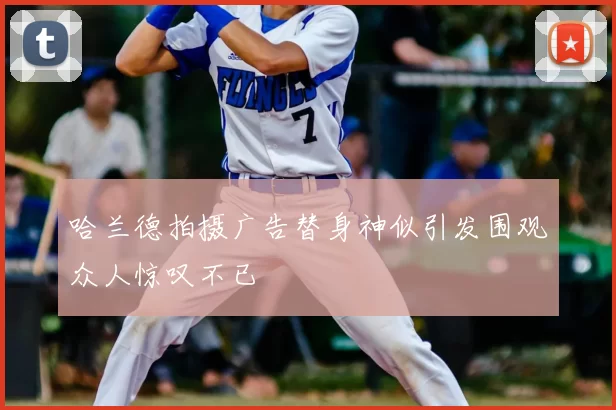 哈兰德拍摄广告替身神似引发围观众人惊叹不已
