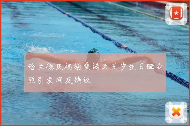 哈兰德庆祝胡桑诺夫五岁生日晒合照引发网友热议
