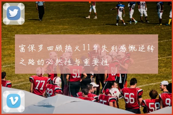 富保罗回顾热火11年失利感慨逆转之路的必然性与重要性
