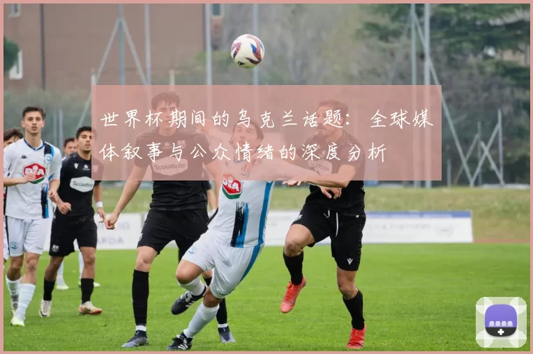 世界杯期间的乌克兰话题：全球媒体叙事与公众情绪的深度分析