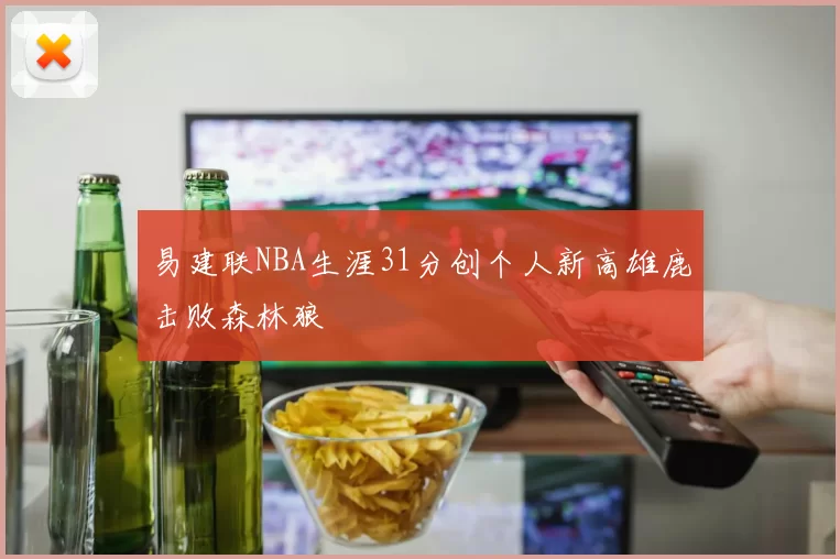 易建联NBA生涯31分创个人新高雄鹿击败森林狼