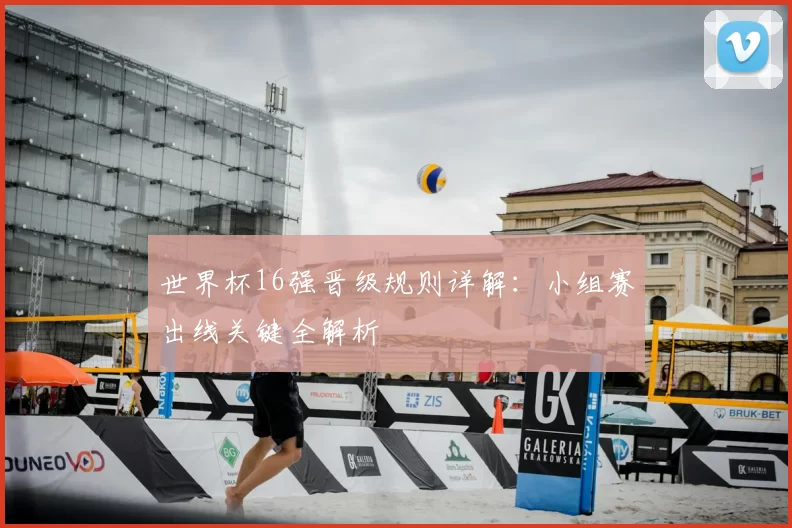 世界杯16强晋级规则详解：小组赛出线关键全解析