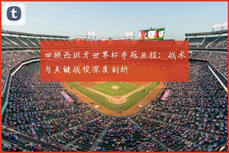 回顾西班牙世界杯夺冠历程:战术与关键战役深度剖析
