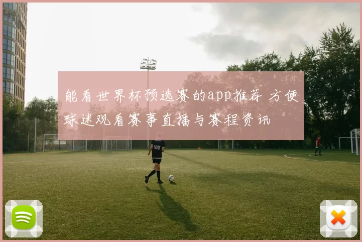 能看世界杯预选赛的app推荐 方便球迷观看赛事直播与赛程资讯