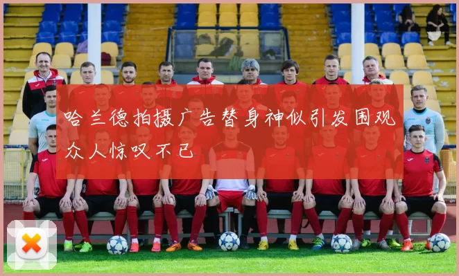 哈兰德拍摄广告替身神似引发围观众人惊叹不已