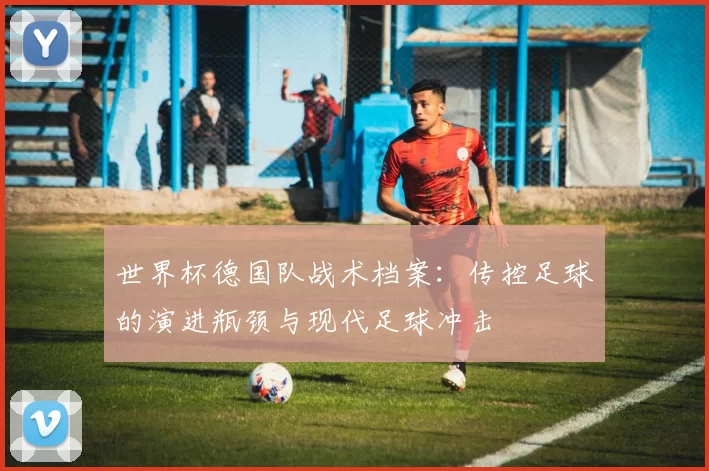 世界杯德国队战术档案：传控足球的演进瓶颈与现代足球冲击