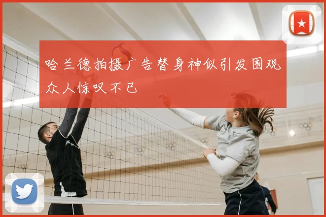 哈兰德拍摄广告替身神似引发围观众人惊叹不已