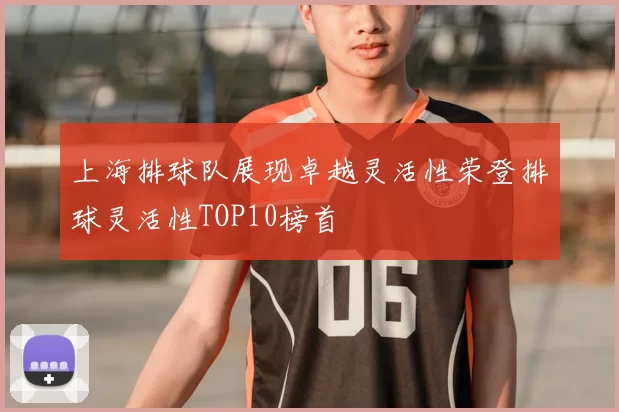上海排球队展现卓越灵活性荣登排球灵活性TOP10榜首