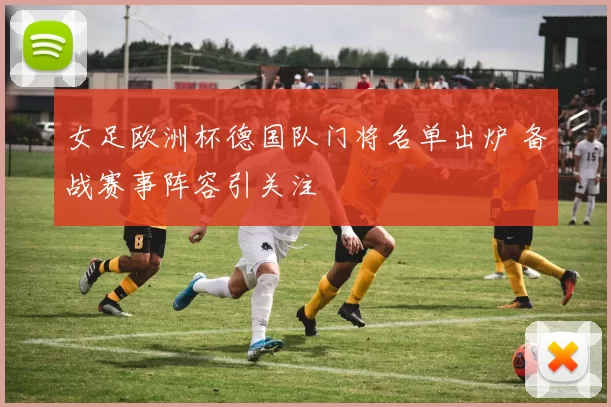 女足欧洲杯德国队门将名单出炉 备战赛事阵容引关注