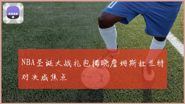 NBA圣诞大战礼包揭晓詹姆斯杜兰特对决成焦点