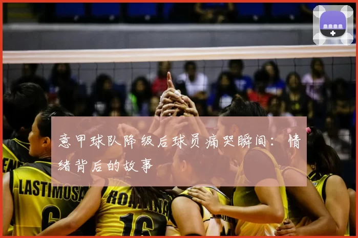 意甲球队降级后球员痛哭瞬间：情绪背后的故事