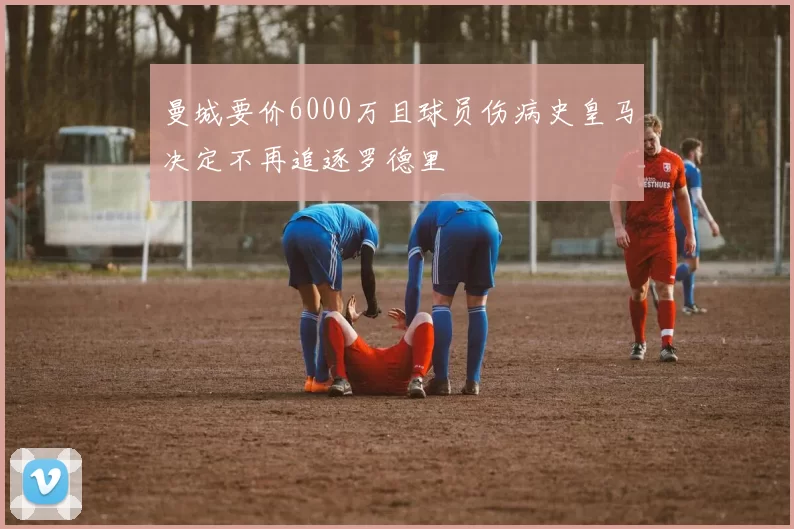 曼城要价6000万且球员伤病史皇马决定不再追逐罗德里