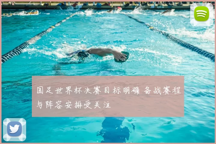 国足世界杯决赛目标明确 备战赛程与阵容安排受关注