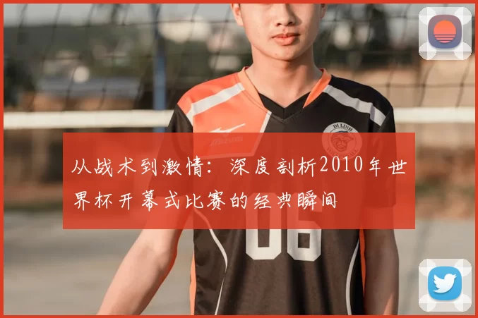 从战术到激情：深度剖析2010年世界杯开幕式比赛的经典瞬间