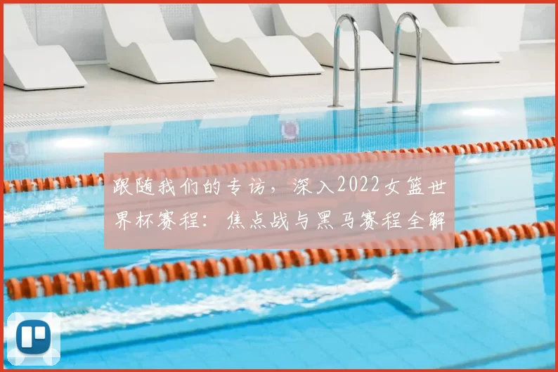 跟随我们的专访，深入2022女篮世界杯赛程：焦点战与黑马赛程全解析