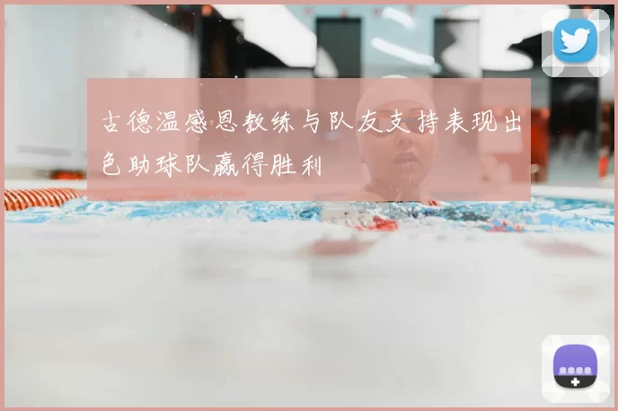 古德温感恩教练与队友支持表现出色助球队赢得胜利