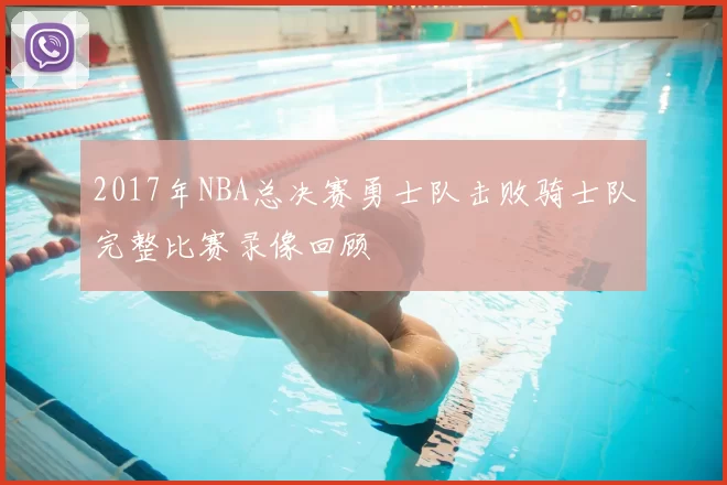 2017年NBA总决赛勇士队击败骑士队完整比赛录像回顾