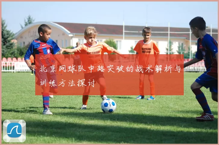 北京网球队中路突破的战术解析与训练方法探讨