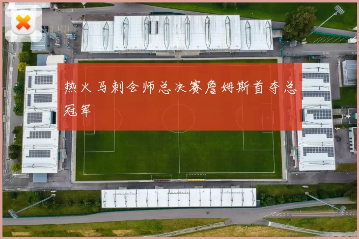 热火马刺会师总决赛詹姆斯首夺总冠军