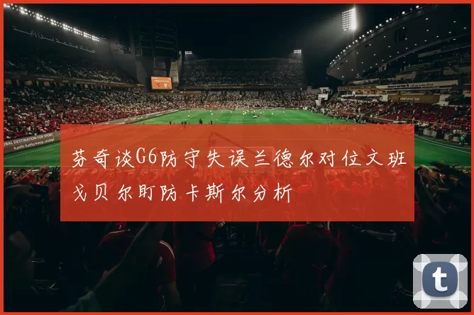 芬奇谈G6防守失误兰德尔对位文班戈贝尔盯防卡斯尔分析