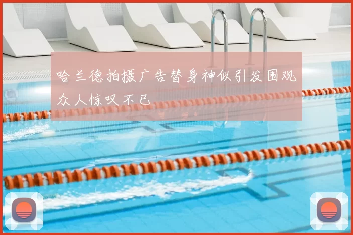 哈兰德拍摄广告替身神似引发围观众人惊叹不已