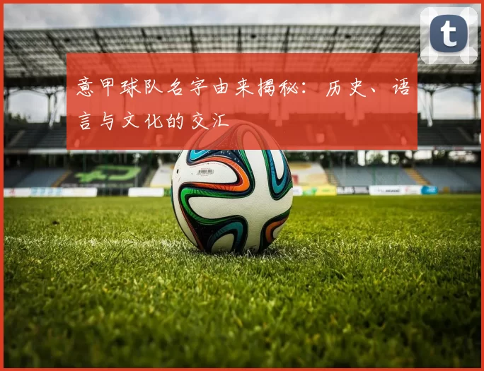 意甲球队名字由来揭秘：历史、语言与文化的交汇