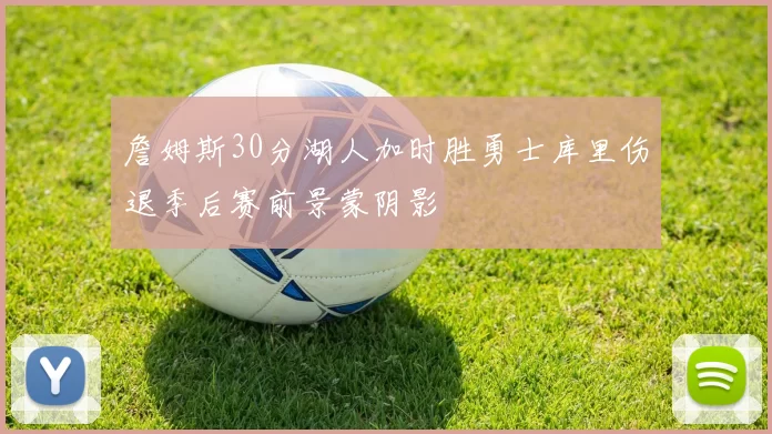 詹姆斯30分湖人加时胜勇士库里伤退季后赛前景蒙阴影