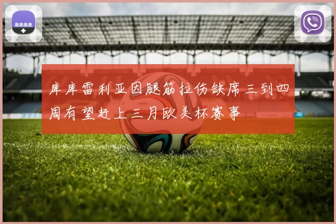 库库雷利亚因腿筋拉伤缺席三到四周有望赶上三月欧美杯赛事