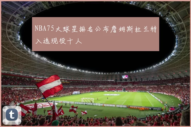 NBA75大球星排名公布詹姆斯杜兰特入选现役十人
