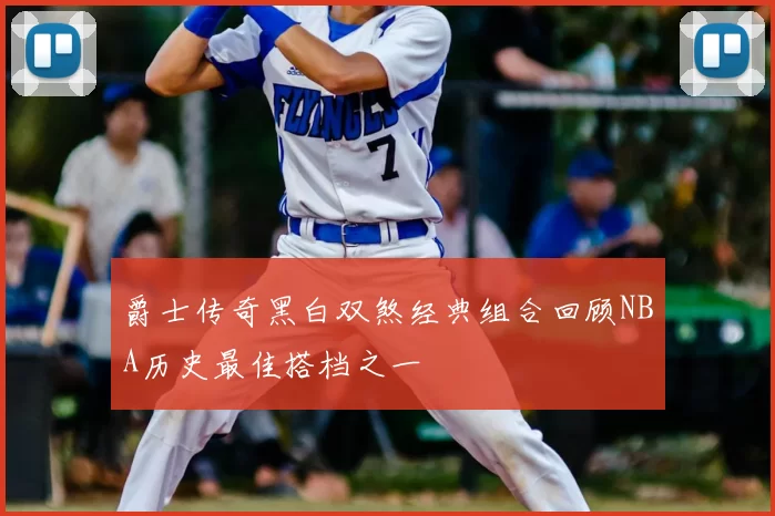 爵士传奇黑白双煞经典组合回顾NBA历史最佳搭档之一