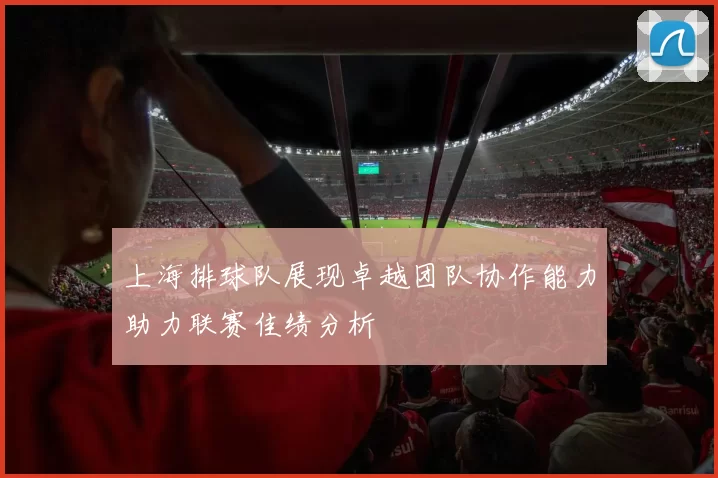 上海排球队展现卓越团队协作能力助力联赛佳绩分析