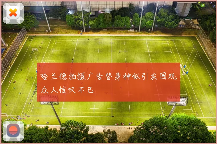 哈兰德拍摄广告替身神似引发围观众人惊叹不已