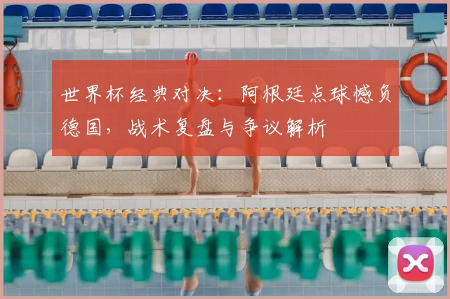 世界杯经典对决：阿根廷点球憾负德国，战术复盘与争议解析