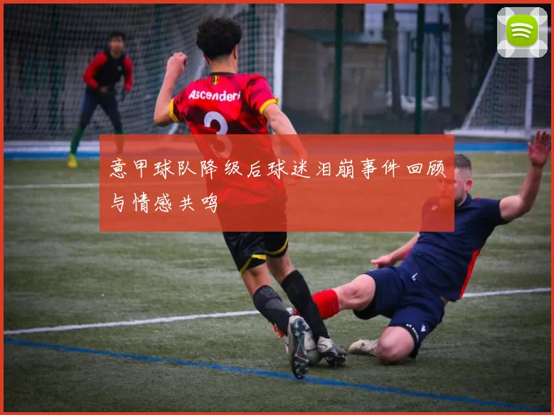 意甲球队降级后球迷泪崩事件回顾与情感共鸣