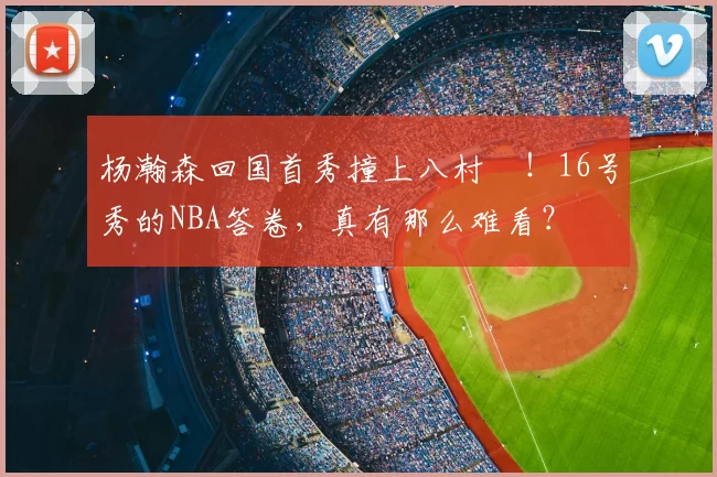 杨瀚森回国首秀撞上八村塁！16号秀的NBA答卷，真有那么难看？